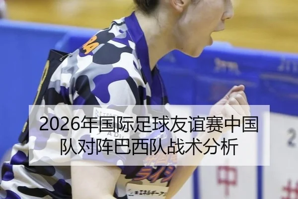 2026年国际足球友谊赛中国队对阵巴西队战术分析