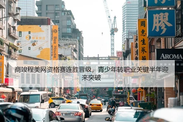 商竣程美网资格赛连胜晋级，青少年转职业关键半年迎来突破