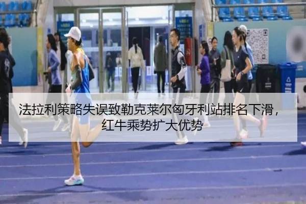 法拉利策略失误致勒克莱尔匈牙利站排名下滑，红牛乘势扩大优势