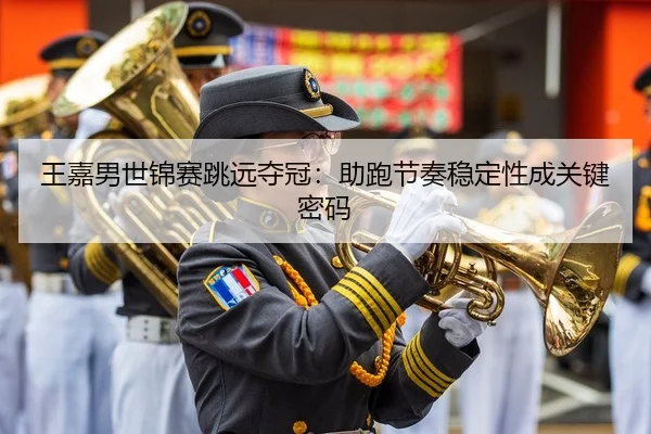 王嘉男世锦赛跳远夺冠：助跑节奏稳定性成关键密码