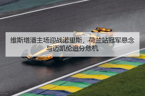 维斯塔潘主场迎战诺里斯，荷兰站冠军悬念与迈凯伦追分危机