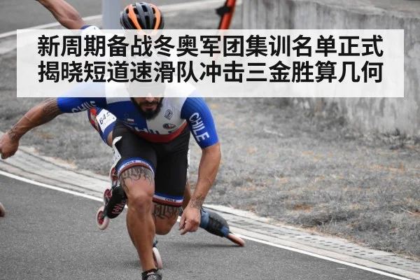新周期备战冬奥军团集训名单正式揭晓短道速滑队冲击三金胜算几何