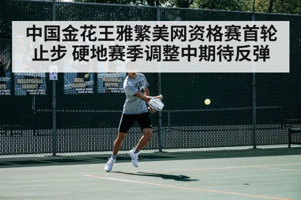 中国金花王雅繁美网资格赛首轮止步 硬地赛季调整中期待反弹