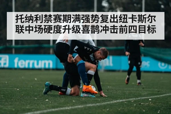 托纳利禁赛期满强势复出纽卡斯尔联中场硬度升级喜鹊冲击前四目标